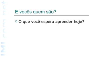 E vocês quem são? O que você espera aprender hoje? 
