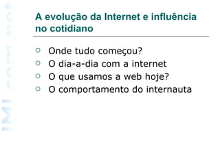 A evolução da Internet e influência no cotidiano Onde tudo começou?  O dia-a-dia com a internet O que usamos a web hoje? O comportamento do internauta  