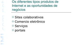 Os diferentes tipos produtos de Internet e as oportunidades de negócios  Sites colaborativos Comercio eletrônico Serviços portais 