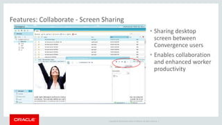 Copyright © 2014 Oracle and/or its affiliates. All rights reserved. | 
Features: Collaborate - Screen Sharing 
•Sharing desktop screen between Convergence users 
•Enables collaboration and enhanced worker productivity  