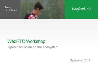 WebRTC Workshop 
Open discussion on the ecosystem 
September 2014 
Tsahi Levent-Levi  