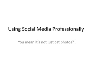 Using Social Media Professionally

    You mean it’s not just cat photos?
 
