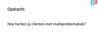 Opdracht:
Hoe herken jij cliënten met multiproblematiek?
 