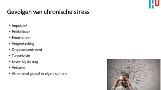 Gevolgen van chronische stress
 Impulsief
 Prikkelbaar
 Emotioneel
 Vergeetachtig
 Ongeconcentreerd
 Tunnelvisie
 Leven bij de dag
 Verlamd
 Afnemend geloof in eigen kunnen
 