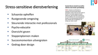 Stress-sensitieve dienstverlening
 Schaarste opheffen
 Rustgevende omgeving
 Steunende interactie met professionals
 Psycho-educatie
 Overzicht geven
 Stappenplannen maken
 Succesmomenten uitvergroten
 Gedrag door design
 