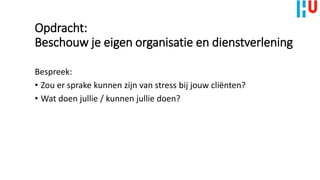 Opdracht:
Beschouw je eigen organisatie en dienstverlening
Bespreek:
• Zou er sprake kunnen zijn van stress bij jouw cliënten?
• Wat doen jullie / kunnen jullie doen?
 