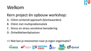 Welkom
Kern project én opbouw workshop:
A. Cliënt centered approach (klantwaarden)
B. Cliënt met multiproblematiek
C. Stress en stress sensitieve benadering
D. Ontwikkelwerkplaatsen
=> Wat kan je meenemen naar je eigen organisatie?
 