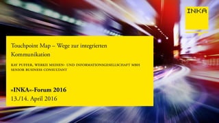»INKA«-Forum 2016
13./14. April 2016
Touchpoint Map – Wege zur integrierten
Kommunikation
kay puffer, werkii medien- und informationsgesellschaft mbh
senior business consultant
 