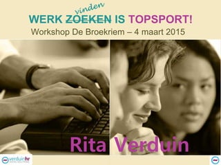 WERK ZOEKEN IS TOPSPORT!
Workshop De Broekriem – 4 maart 2015
Rita Verduin
 