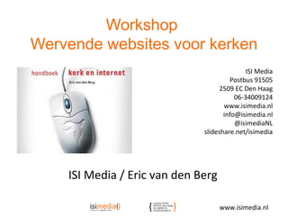 Workshop
Wervende websites voor kerken
ISI Media / Eric van den Berg
ISI Media
Postbus 91505
2509 EC Den Haag
06-34009124
www.isimedia.nl
info@isimedia.nl
@isimediaNL
slideshare.net/isimedia
www.isimedia.nl
 