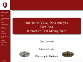 Introduction
ITMS
Preprocessing
Data
Data
Visualization
Cluster
Analysis
Topic
Modeling
Google Book
API
Future
Directions
References
Interactive Visual Data Analysis
Part Two
Interactive Text Mining Suite
Olga Scrivner
Indiana University
Workshop in Methods
1 / 33
 