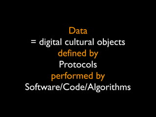 Data
= digital cultural objects
defined by
Protocols
performed by
Software/Code/Algorithms
 
