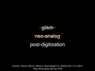 glitch
neo-analog
post-digitization
Cramer, Florian (2014). What is ‚Post-digital’? In: APRJA Vol. 3 (1) 2014
http://www.aprja.net/?p=1318
 