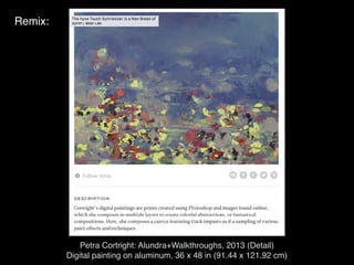 Petra Cortright: Alundra+Walkthroughs, 2013 (Detail)
Digital painting on aluminum, 36 x 48 in (91.44 x 121.92 cm)
Remix:
 