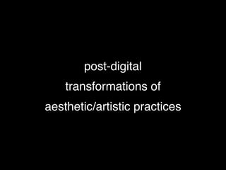 post-digital 
transformations of
aesthetic/artistic practices
 