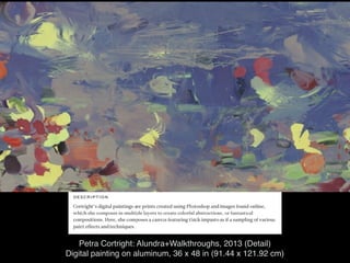 Petra Cortright: Alundra+Walkthroughs, 2013 (Detail)
Digital painting on aluminum, 36 x 48 in (91.44 x 121.92 cm)
Remix:
 