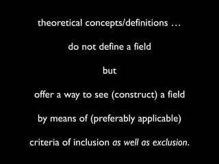 theoretical concepts/definitions …
do not define a field
but
offer a way to see (construct) a field
by means of (preferably applicable)
criteria of inclusion as well as exclusion.
 