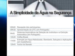 09h00 Recepção dos participantes
09h30 Apresentação da UTC (em Português)
      Sistemas Automáticos de Deteção de Incêndios e a Extinção
9h45
      Automática (em Português)
10h45 Coffee Break
      Extinção por Água Nebulizada, Standards, Soluções e Aplicações
11h00
      (em Castelhano)
12h45 Fecho da Sessão
 