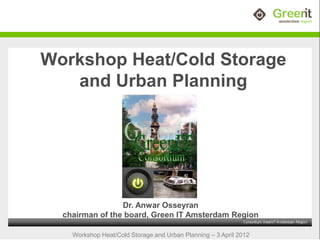 Workshop Heat/Cold Storage
   and Urban Planning




                 Dr. Anwar Osseyran
  chairman of the board, Green IT Amsterdam Region

    Workshop Heat/Cold Storage and Urban Planning – 3 April 2012
 