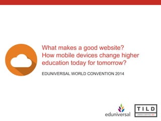 What makes a good website? 
How mobile devices change higher 
education today for tomorrow? 
EDUNIVERSAL WORLD CONVENTION 2014 
 