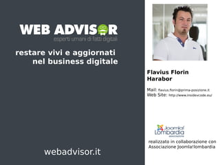 Flavius Florin
Harabor
Mail: flavius.florin@prima-posizione.it
Web Site: http://www.insidevcode.eu/
webadvisor.it
realizzato in collaborazione con
Associazione Joomla!lombardia
restare vivi e aggiornati
nel business digitale
 