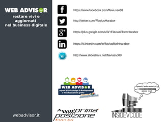 restare vivi e
aggiornati
nel business digitale
webadvisor.it
http://www.slideshare.net/flaviusso88
https://it.linkedin.com/in/flaviusflorinharabor
https://plus.google.com/u/0/+FlaviusFlorinHarabor
http://twitter.com/FlaviusHarabor
https://www.facebook.com/flaviusso88
 