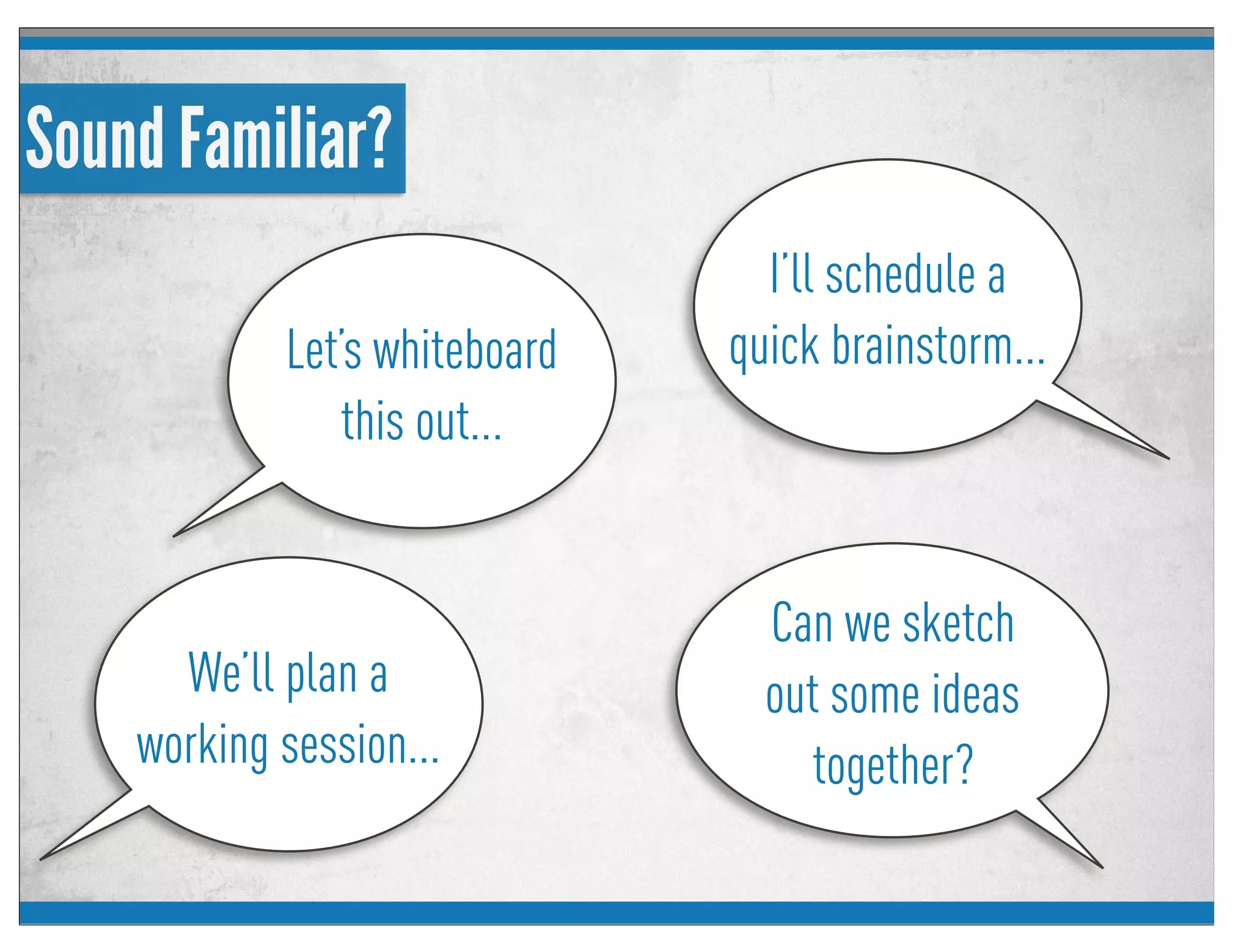 Sound Familiar?
Let’s whiteboard
this out...
I’ll schedule a
quick brainstorm...
We’ll plan a
working session...
Can we sketch
out some ideas
together?
 