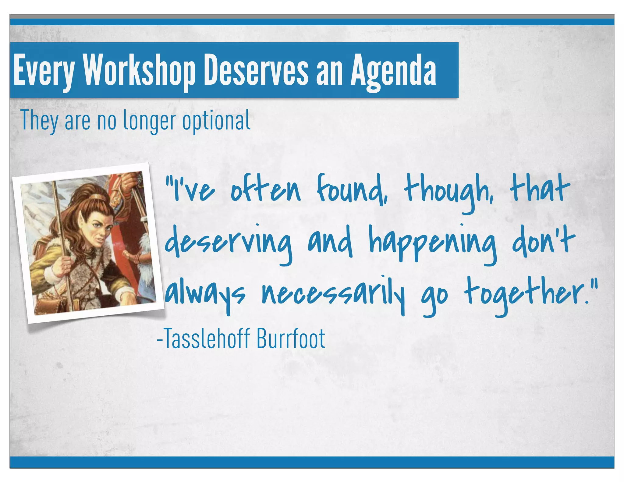 Every Workshop Deserves an Agenda
They are no longer optional
"I've often found, though, that
deserving and happening don't
always necessarily go together."
-Tasslehoff Burrfoot
 