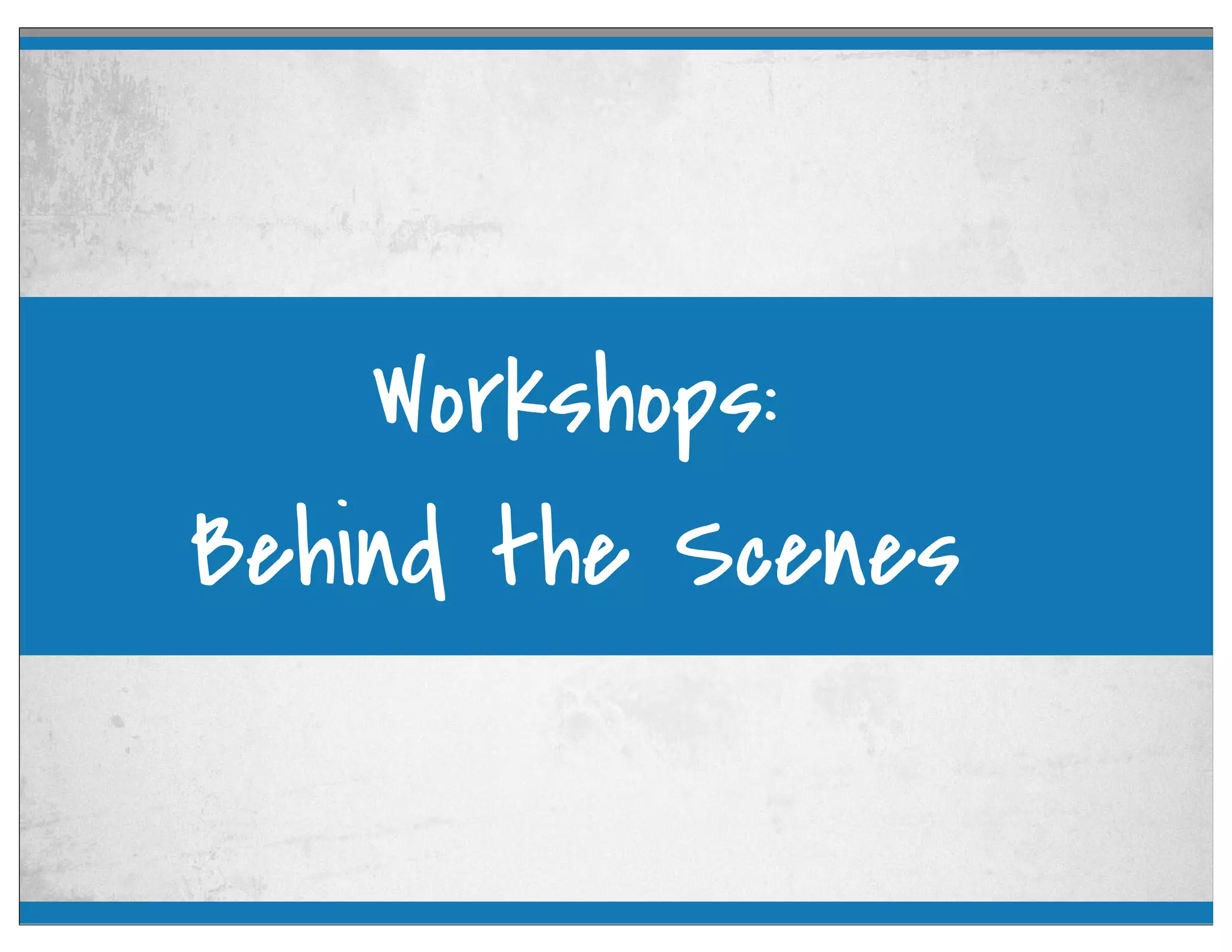 Workshops:
Behind the Scenes
 