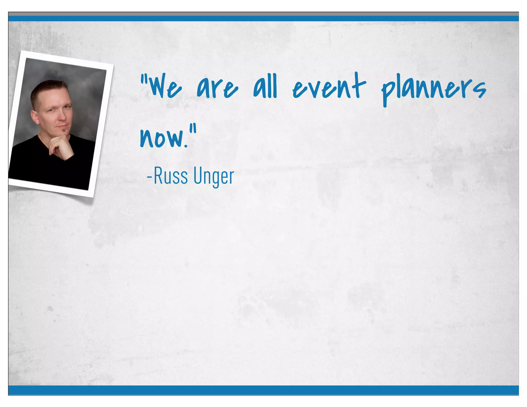 -Russ Unger
“We are all event planners
now.”
 