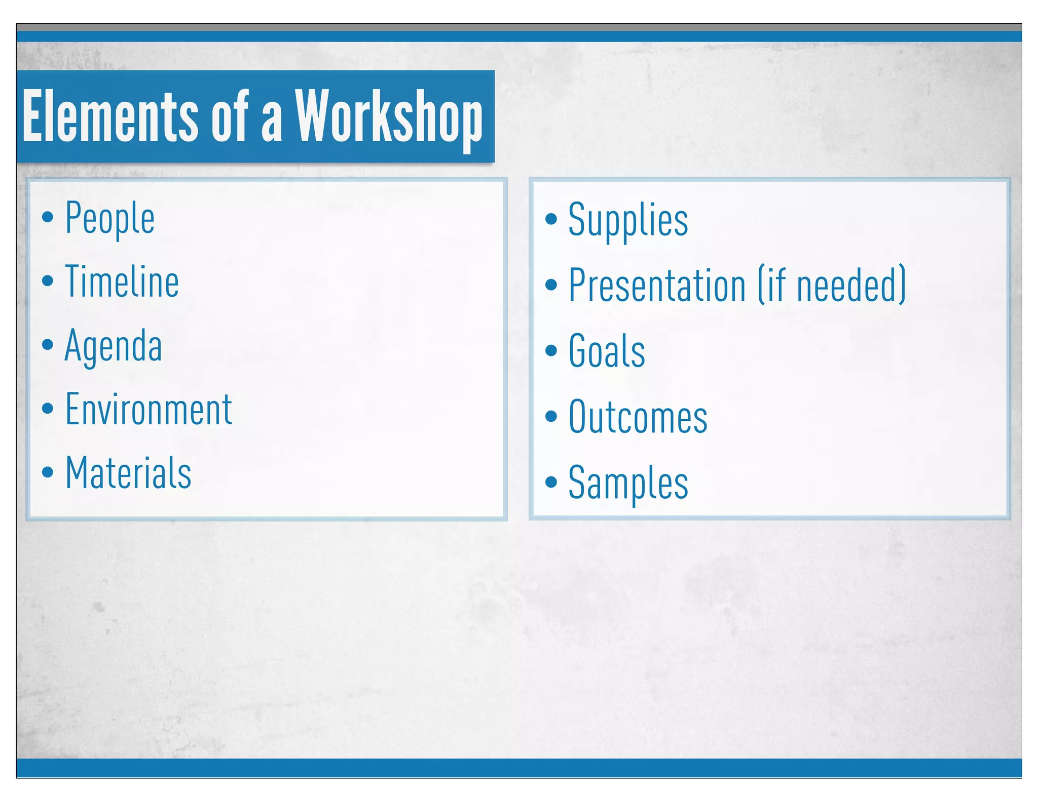Elements of a Workshop
• People
• Timeline
• Agenda
• Environment
• Materials
• Supplies
• Presentation (if needed)
• Goals
• Outcomes
• Samples
 