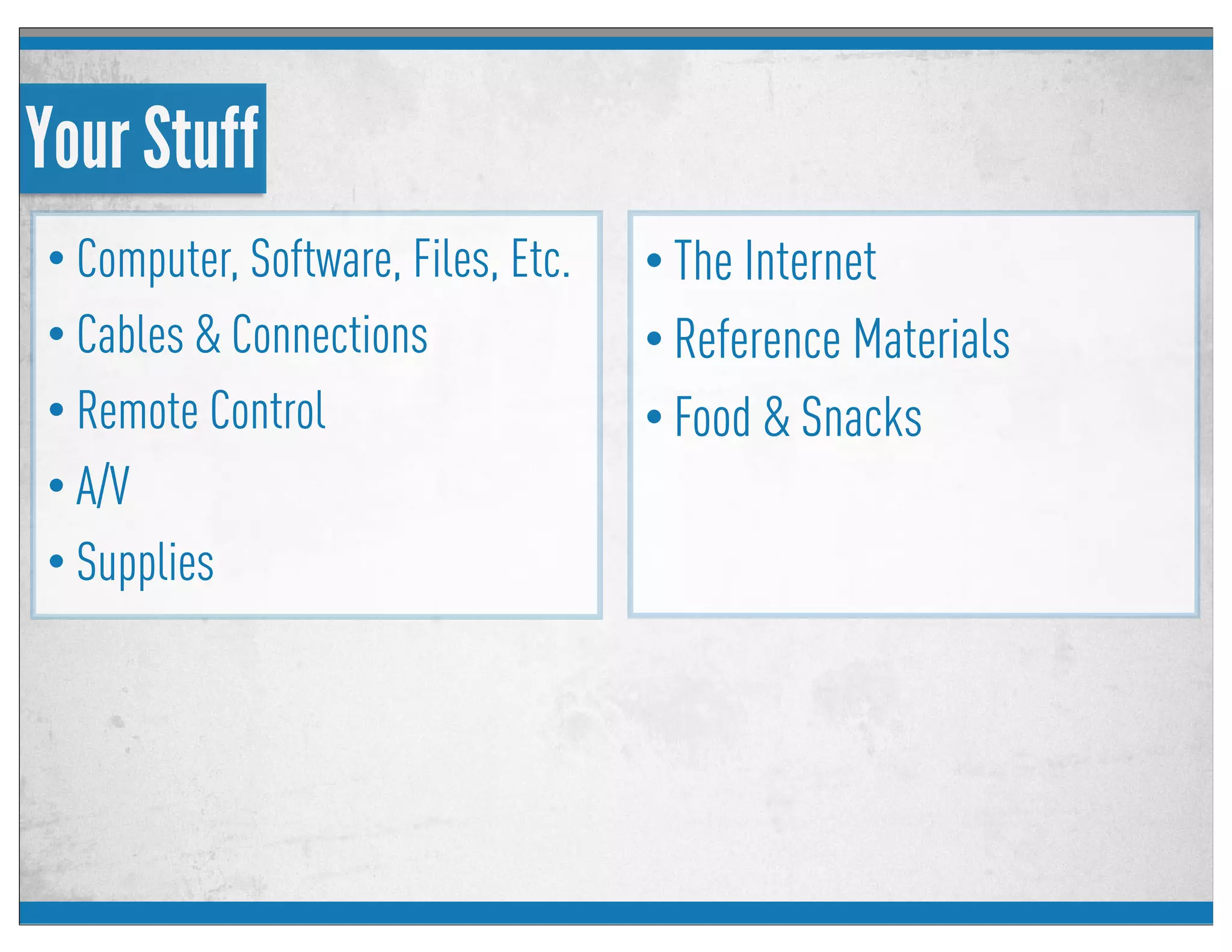 Your Stuff
• Computer, Software, Files, Etc.
• Cables & Connections
• Remote Control
• A/V
• Supplies
• The Internet
• Reference Materials
• Food & Snacks
 