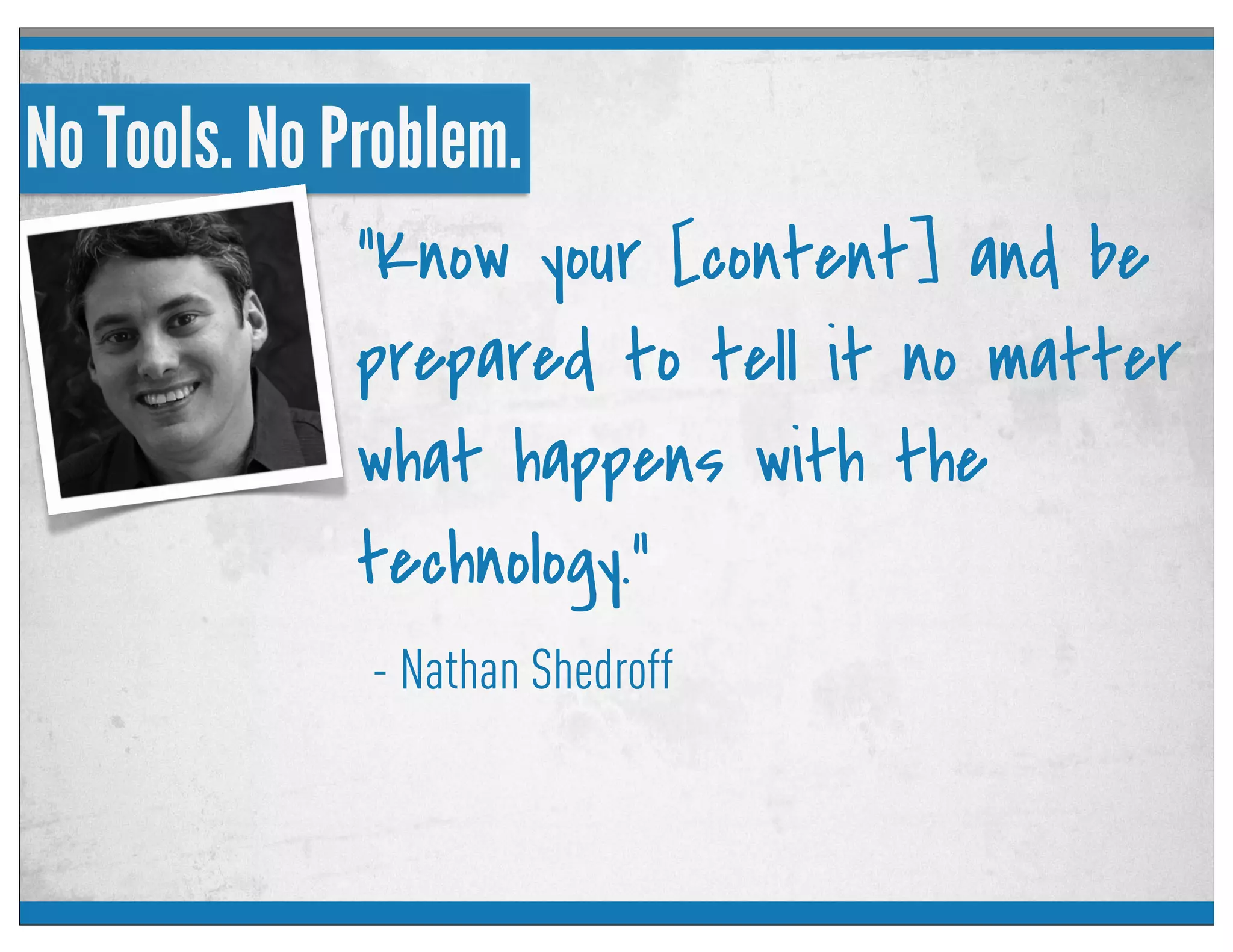 No Tools. No Problem.
- Nathan Shedroff
“Know your [content] and be
prepared to tell it no matter
what happens with the
technology.”
 