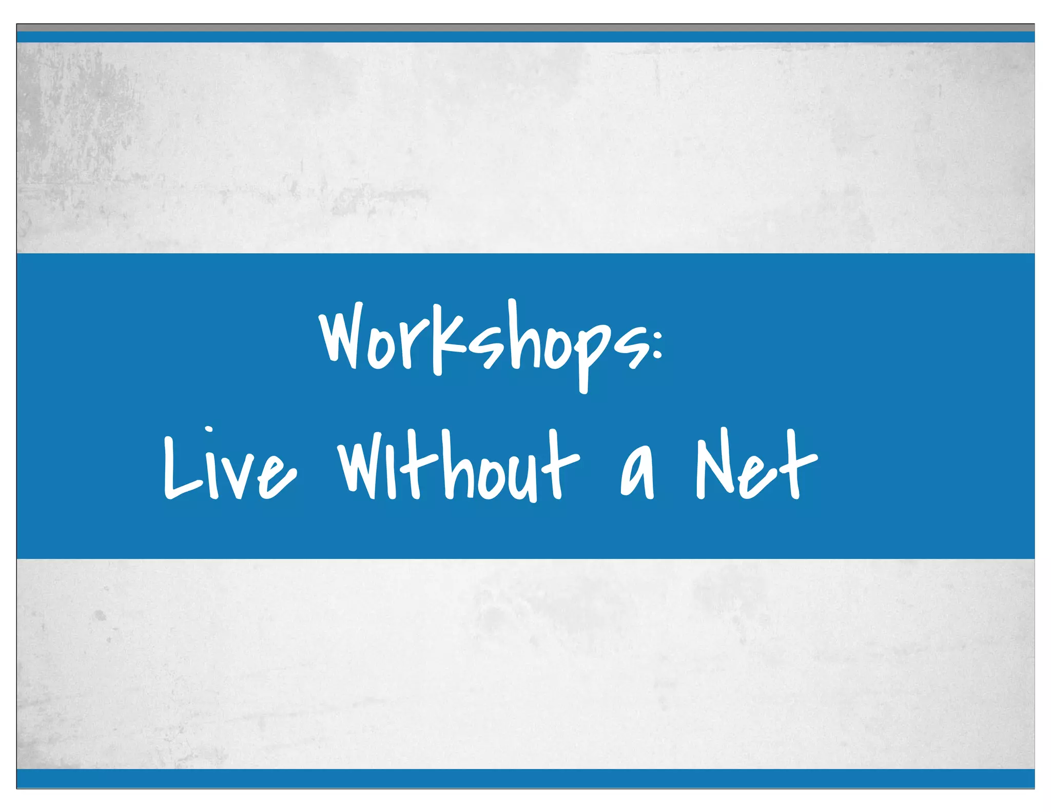 Workshops:
Live WIthout a Net
 