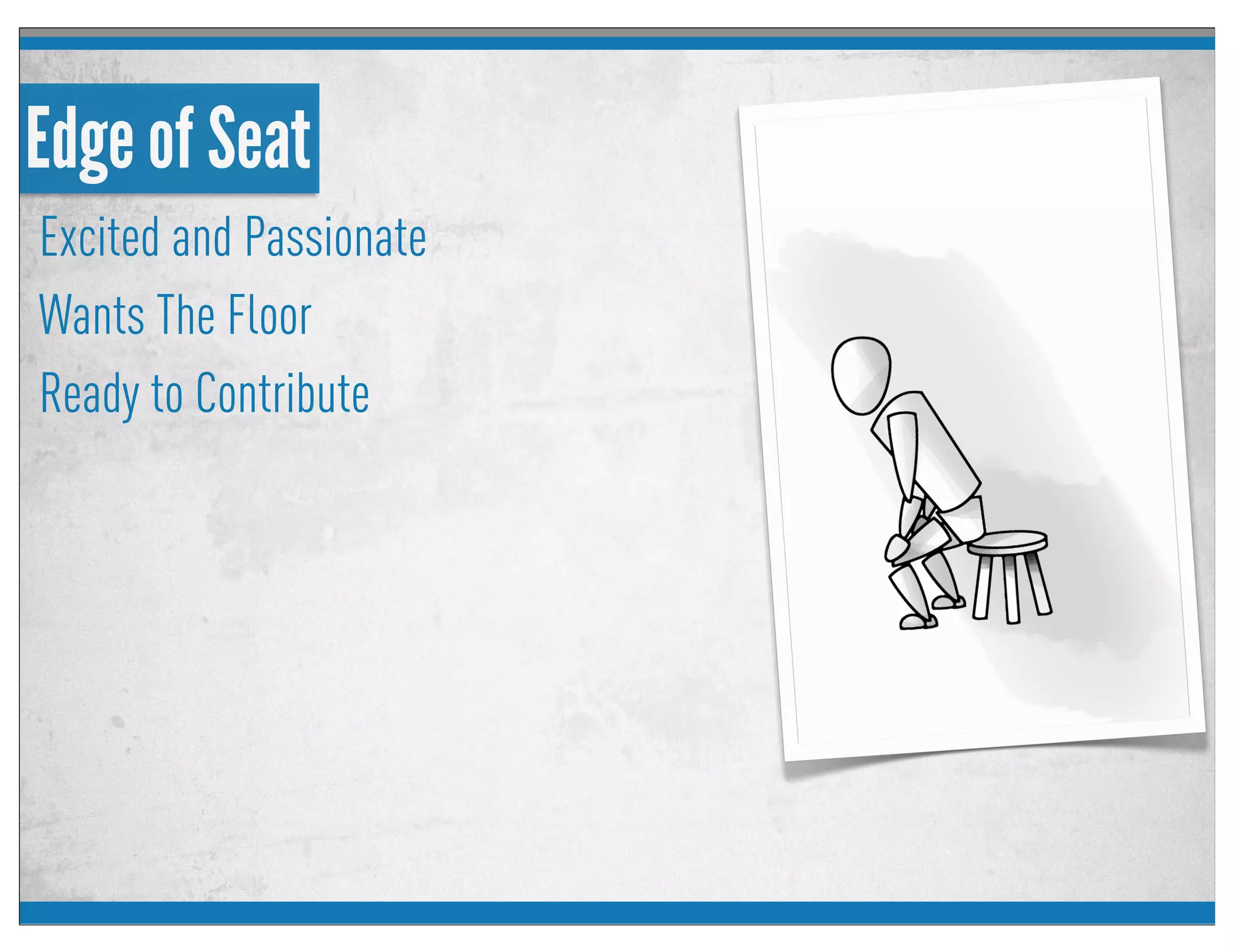 Edge of Seat
Excited and Passionate
Wants The Floor
Ready to Contribute
 