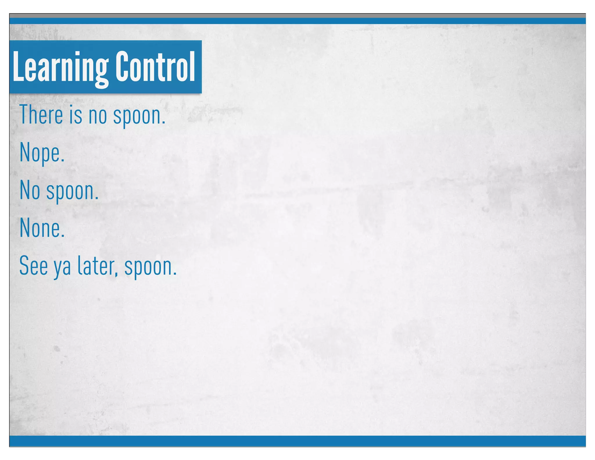 Learning Control
There is no spoon.
Nope.
No spoon.
None.
See ya later, spoon.
 