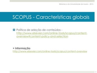 SCOPUS - Características globais
¤  Política de seleção de conteúdos -
http://www.elsevier.com/online-tools/scopus/content-
overview#content-policy-and-selection
+ informação
http://www.elsevier.com/online-tools/scopus/content-overview
Biblioteca da Universidade de Aveiro - 2015
10
 