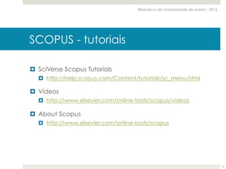 ¤  SciVerse Scopus Tutorials
¤  http://help.scopus.com/Content/tutorials/sc_menu.html
¤  Vídeos
¤  http://www.elsevier.com/online-tools/scopus/videos
¤  About Scopus
¤  http://www.elsevier.com/online-tools/scopus
Web of Science Core CollectionSCOPUS - tutoriais
Biblioteca da Universidade de Aveiro - 2015
16
 
