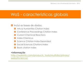 Web of Science Core Collection
¤  Inclui as bases de dados:
¤  Arts & Humanities Citation Index
¤  Conference Proceedings Citation Index
¤  Current Chemical Reactions
¤  Index Chemicus
¤  Science Citation Index Expanded
¤  Social Sciences Citations Index
¤  Book citation index
+informação
http://wokinfo.com/products_tools/multidisciplinary/
webofscience/
WoS - características globais
Biblioteca da Universidade de Aveiro - 2015
19
 