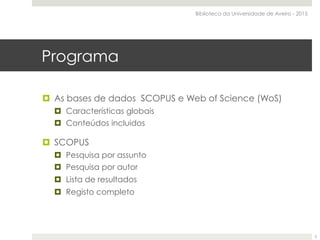Programa
¤  As bases de dados SCOPUS e Web of Science (WoS)
¤  Características globais
¤  Conteúdos incluidos
¤  SCOPUS
¤  Pesquisa por assunto
¤  Pesquisa por autor
¤  Lista de resultados
¤  Registo completo
Biblioteca da Universidade de Aveiro - 2015
2
 