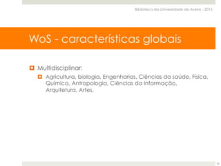 Web of Science Core Collection
¤  Multidisciplinar:
¤  Agricultura, biologia, Engenharias, Ciências da saúde, Física.
Química, Antropologia, Ciências da Informação,
Arquitetura, Artes.
WoS - características globais
Biblioteca da Universidade de Aveiro - 2015
20
 