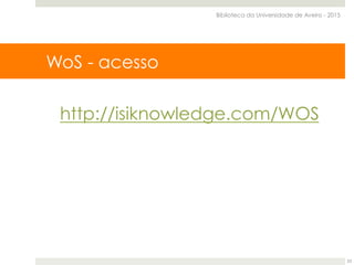 http://isiknowledge.com/WOS
WoS - acesso
Biblioteca da Universidade de Aveiro - 2015
23
 