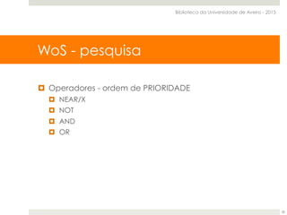 ¤  Operadores - ordem de PRIORIDADE
¤  NEAR/X
¤  NOT
¤  AND
¤  OR
WoS - pesquisa
Biblioteca da Universidade de Aveiro - 2015
26
 