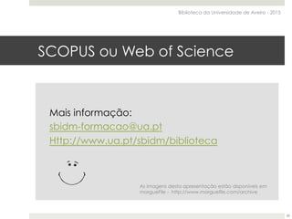 SCOPUS ou Web of Science
Mais informação:
sbidm-formacao@ua.pt
Http://www.ua.pt/sbidm/biblioteca
Biblioteca da Universidade de Aveiro - 2015
30
As imagens desta apresentação estão disponíveis em
morgueFile - http://www.morguefile.com/archive
 