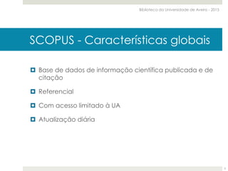 SCOPUS - Características globais
¤  Base de dados de informação científica publicada e de
citação
¤  Referencial
¤  Com acesso limitado à UA
¤  Atualização diária
Biblioteca da Universidade de Aveiro - 2015
5
 
