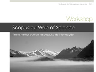 Scopus ou Web of Science
Tirar o melhor partido na pesquisa de informação
Biblioteca da Universidade de Aveiro - 2015
Workshop
1
 