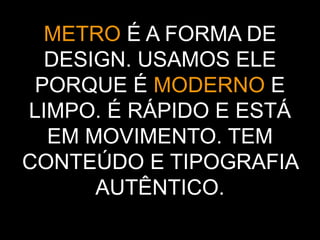 METRO É A FORMA DE
DESIGN. USAMOS ELE
PORQUE É MODERNO E
LIMPO. É RÁPIDO E ESTÁ
EM MOVIMENTO. TEM
CONTEÚDO E TIPOGRAFIA
AUTÊNTICO.
 
