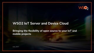 WSO2 IoT Server and Device Cloud
Bringing the flexibility of open source to your IoT and
mobile projects
June, 2017
 