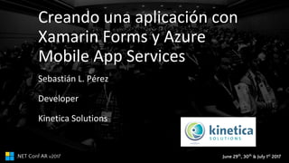June 29th
, 30th
& July 1st
2017.NET Conf AR v2017
Creando una aplicación con
Xamarin Forms y Azure
Mobile App Services
Sebastián L. Pérez
Developer
Kinetica Solutions
 