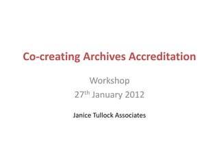 Co-creating Archives Accreditation
              Workshop
          27th January 2012

         Janice Tullock Associates
 